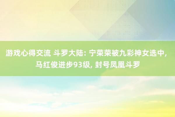 游戏心得交流 斗罗大陆: 宁荣荣被九彩神女选中, 马红俊进步93级, 封号凤凰斗罗