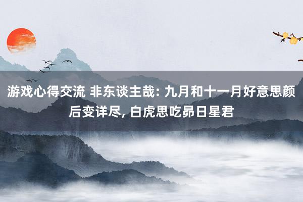 游戏心得交流 非东谈主哉: 九月和十一月好意思颜后变详尽, 白虎思吃昴日星君