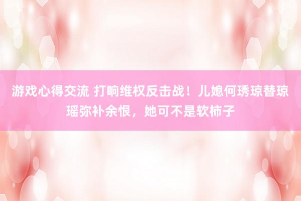 游戏心得交流 打响维权反击战！儿媳何琇琼替琼瑶弥补余恨，她可不是软柿子