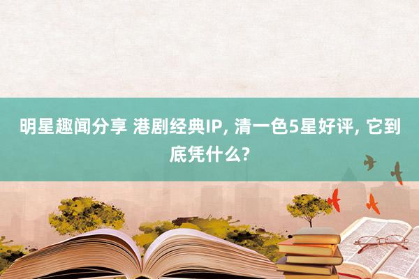 明星趣闻分享 港剧经典IP, 清一色5星好评, 它到底凭什么?