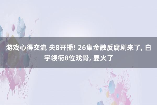 游戏心得交流 央8开播! 26集金融反腐剧来了, 白宇领衔8位戏骨, 要火了