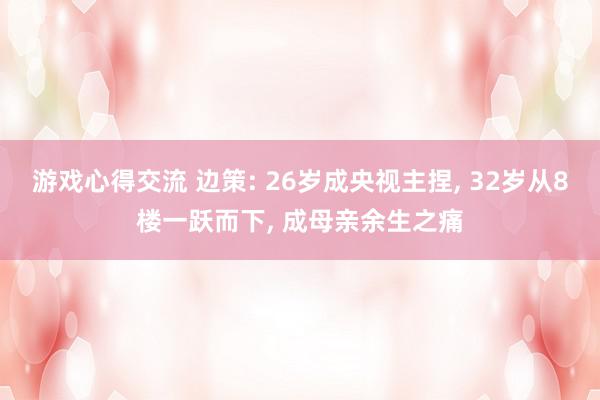 游戏心得交流 边策: 26岁成央视主捏, 32岁从8楼一跃而下, 成母亲余生之痛