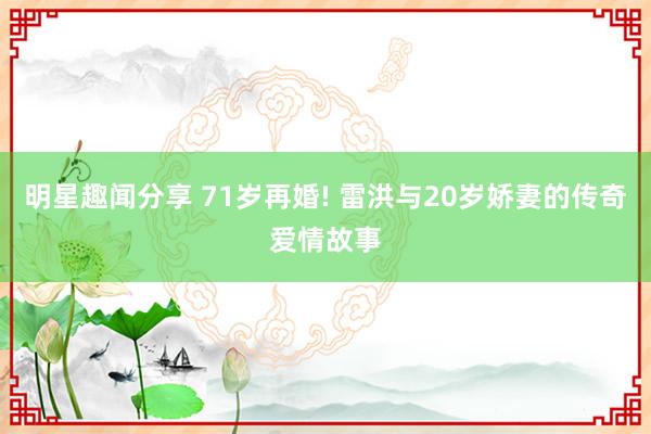 明星趣闻分享 71岁再婚! 雷洪与20岁娇妻的传奇爱情故事