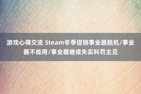 游戏心得交流 Steam冬季促销事业器脱机/事业器不能用/事业器继续失实科罚主见