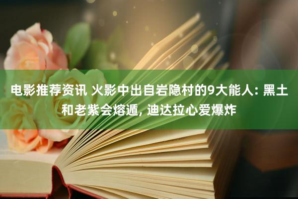 电影推荐资讯 火影中出自岩隐村的9大能人: 黑土和老紫会熔遁, 迪达拉心爱爆炸