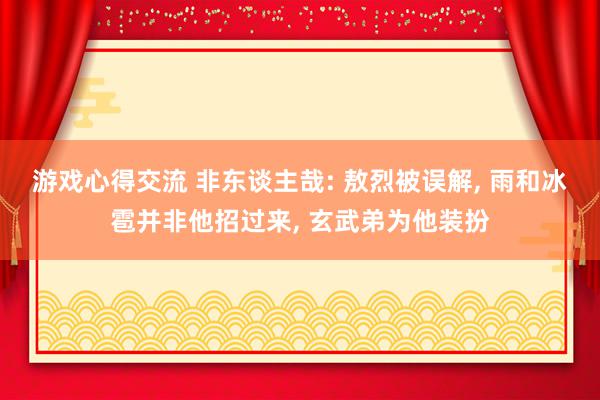 游戏心得交流 非东谈主哉: 敖烈被误解, 雨和冰雹并非他招过来, 玄武弟为他装扮