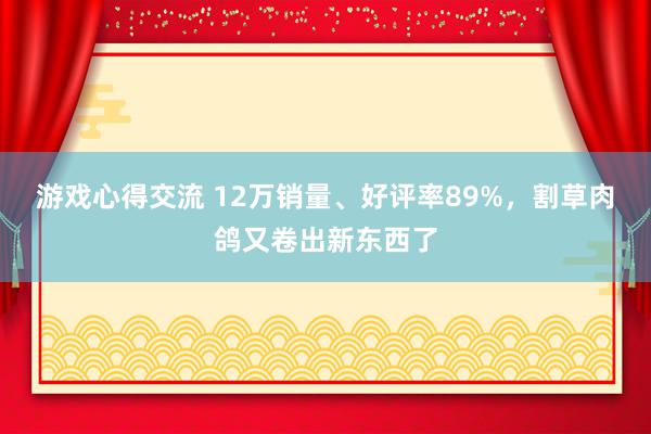 游戏心得交流 12万销量、好评率89%，割草肉鸽又卷出新东西了