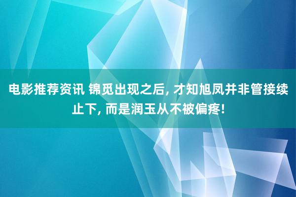 电影推荐资讯 锦觅出现之后, 才知旭凤并非管接续止下, 而是润玉从不被偏疼!