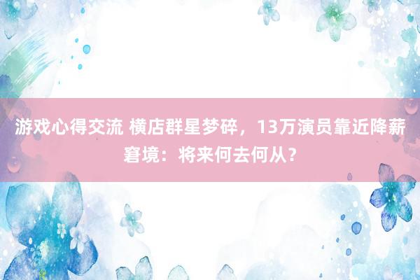 游戏心得交流 横店群星梦碎，13万演员靠近降薪窘境：将来何去何从？