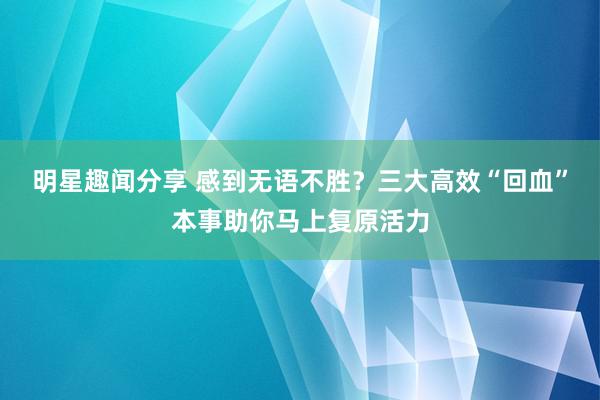 明星趣闻分享 感到无语不胜？三大高效“回血”本事助你马上复原活力