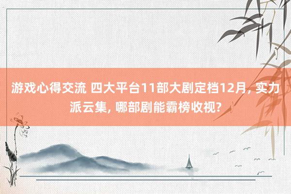 游戏心得交流 四大平台11部大剧定档12月, 实力派云集, 哪部剧能霸榜收视?