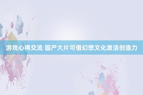 游戏心得交流 国产大片可借幻想文化激活创造力