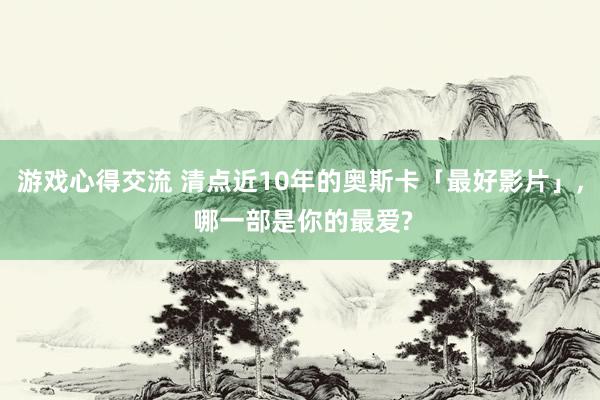 游戏心得交流 清点近10年的奥斯卡「最好影片」, 哪一部是你的最爱?