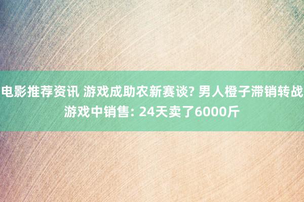 电影推荐资讯 游戏成助农新赛谈? 男人橙子滞销转战游戏中销售: 24天卖了6000斤