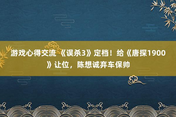 游戏心得交流 《误杀3》定档！给《唐探1900》让位，陈想诚弃车保帅