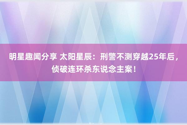 明星趣闻分享 太阳星辰：刑警不测穿越25年后，侦破连环杀东说念主案！