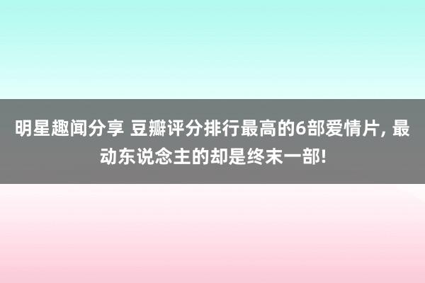 明星趣闻分享 豆瓣评分排行最高的6部爱情片, 最动东说念主的却是终末一部!