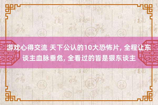 游戏心得交流 天下公认的10大恐怖片, 全程让东谈主血脉垂危, 全看过的皆是狠东谈主