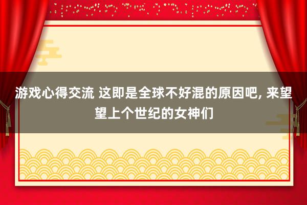 游戏心得交流 这即是全球不好混的原因吧, 来望望上个世纪的女神们