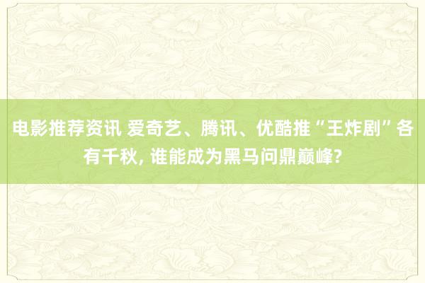 电影推荐资讯 爱奇艺、腾讯、优酷推“王炸剧”各有千秋, 谁能成为黑马问鼎巅峰?