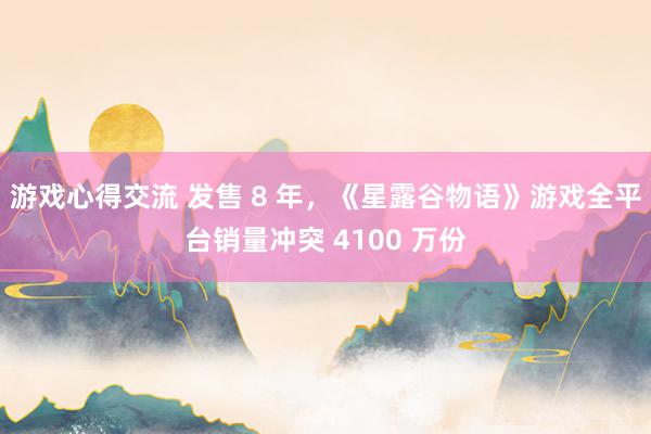 游戏心得交流 发售 8 年，《星露谷物语》游戏全平台销量冲突 4100 万份