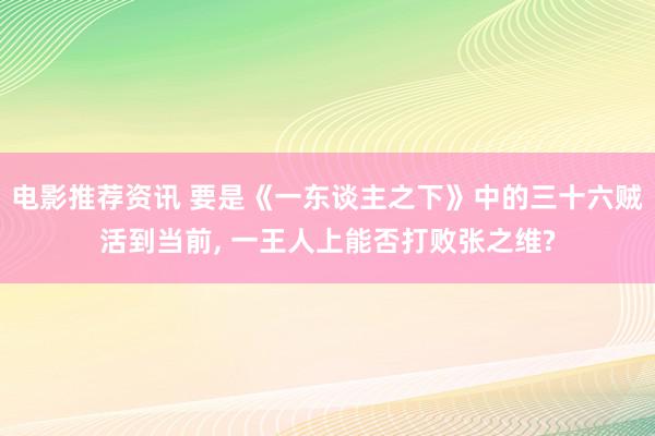 电影推荐资讯 要是《一东谈主之下》中的三十六贼活到当前, 一王人上能否打败张之维?