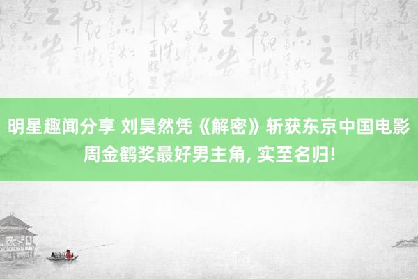 明星趣闻分享 刘昊然凭《解密》斩获东京中国电影周金鹤奖最好男主角, 实至名归!