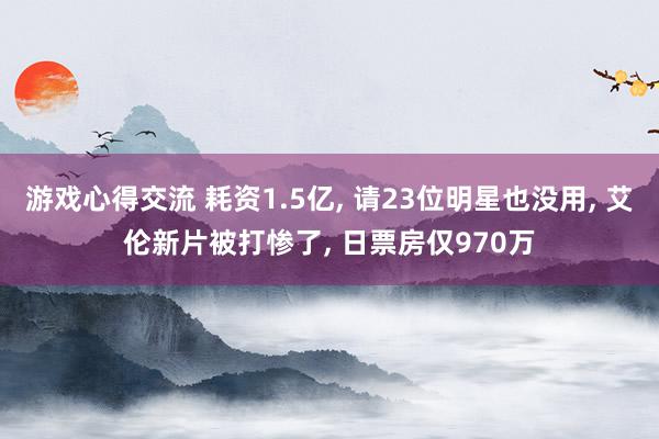 游戏心得交流 耗资1.5亿, 请23位明星也没用, 艾伦新片被打惨了, 日票房仅970万