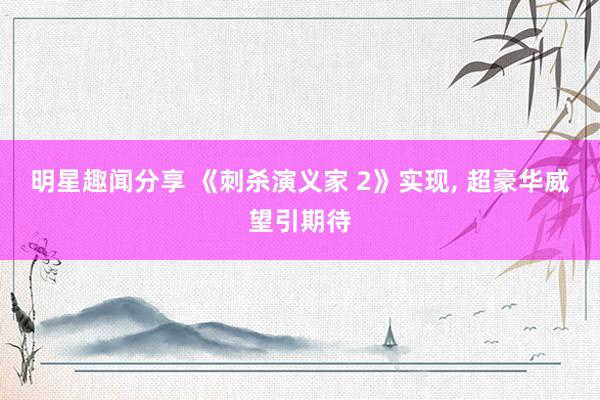 明星趣闻分享 《刺杀演义家 2》实现, 超豪华威望引期待