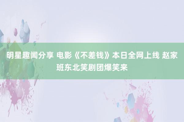 明星趣闻分享 电影《不差钱》本日全网上线 赵家班东北笑剧团爆笑来