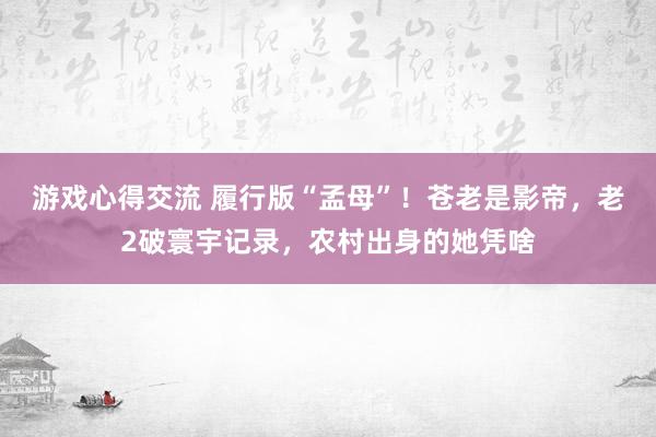 游戏心得交流 履行版“孟母”！苍老是影帝，老2破寰宇记录，农村出身的她凭啥