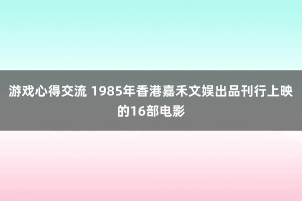 游戏心得交流 1985年香港嘉禾文娱出品刊行上映的16部电影