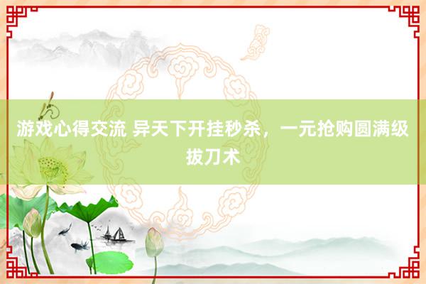 游戏心得交流 异天下开挂秒杀，一元抢购圆满级拔刀术