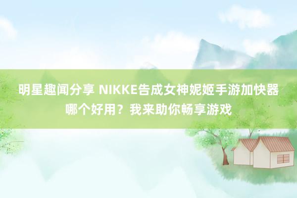 明星趣闻分享 NIKKE告成女神妮姬手游加快器哪个好用？我来助你畅享游戏