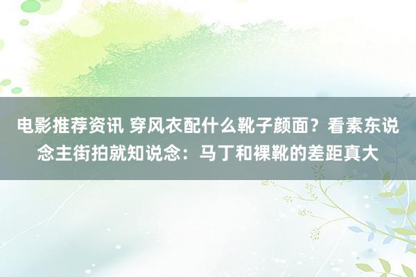 电影推荐资讯 穿风衣配什么靴子颜面？看素东说念主街拍就知说念：马丁和裸靴的差距真大