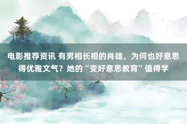 电影推荐资讯 有男相长相的肖雄，为何也好意思得优雅文气？她的“变好意思教育”值得学