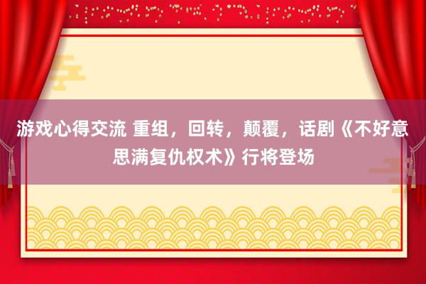 游戏心得交流 重组，回转，颠覆，话剧《不好意思满复仇权术》行将登场