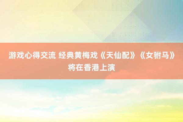 游戏心得交流 经典黄梅戏《天仙配》《女驸马》将在香港上演