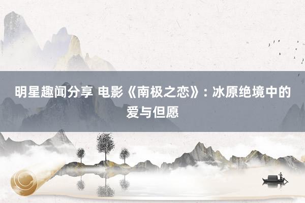 明星趣闻分享 电影《南极之恋》: 冰原绝境中的爱与但愿