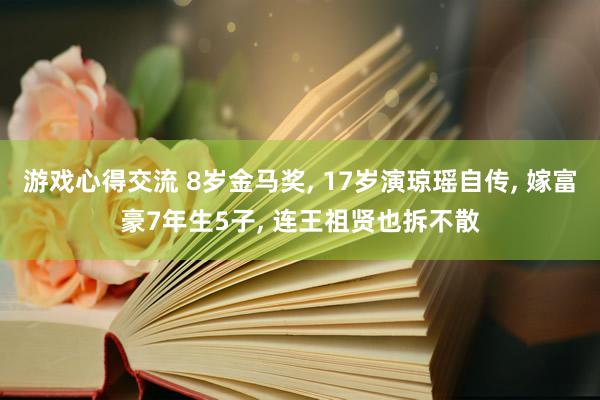 游戏心得交流 8岁金马奖, 17岁演琼瑶自传, 嫁富豪7年生5子, 连王祖贤也拆不散