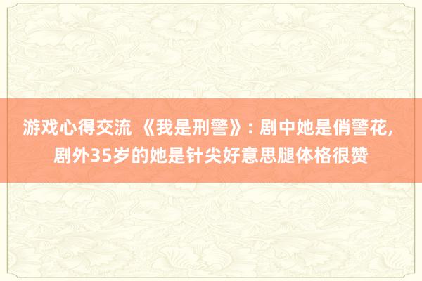 游戏心得交流 《我是刑警》: 剧中她是俏警花, 剧外35岁的她是针尖好意思腿体格很赞