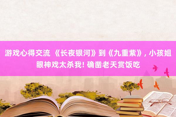 游戏心得交流 《长夜银河》到《九重紫》, 小孩姐眼神戏太杀我! 确凿老天赏饭吃