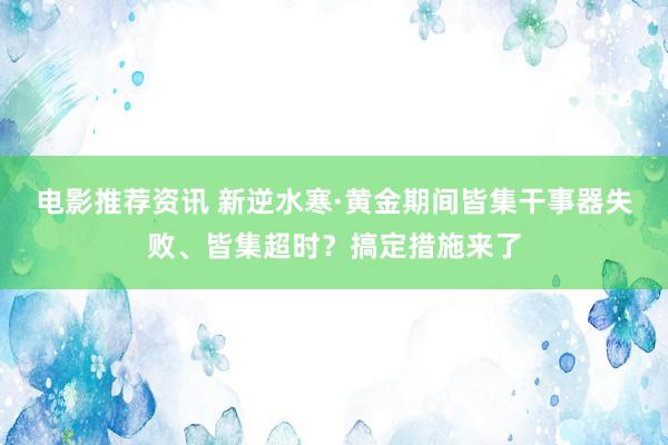 电影推荐资讯 新逆水寒·黄金期间皆集干事器失败、皆集超时？搞定措施来了