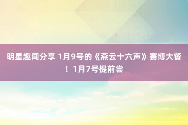 明星趣闻分享 1月9号的《燕云十六声》赛博大餐！1月7号提前尝