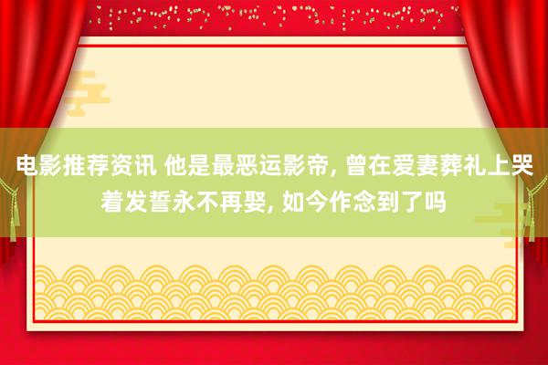 电影推荐资讯 他是最恶运影帝, 曾在爱妻葬礼上哭着发誓永不再娶, 如今作念到了吗