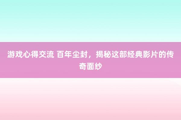 游戏心得交流 百年尘封，揭秘这部经典影片的传奇面纱