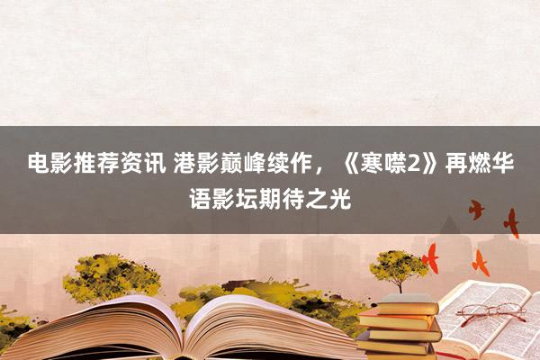 电影推荐资讯 港影巅峰续作，《寒噤2》再燃华语影坛期待之光