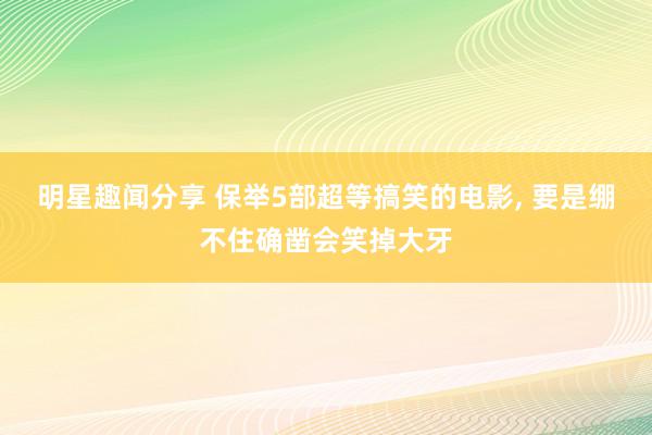 明星趣闻分享 保举5部超等搞笑的电影, 要是绷不住确凿会笑掉大牙