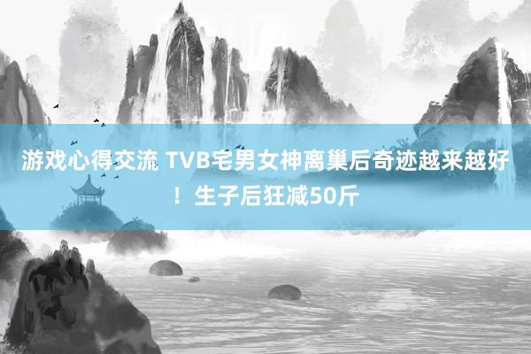 游戏心得交流 TVB宅男女神离巢后奇迹越来越好！生子后狂减50斤