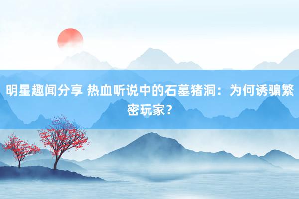 明星趣闻分享 热血听说中的石墓猪洞：为何诱骗繁密玩家？